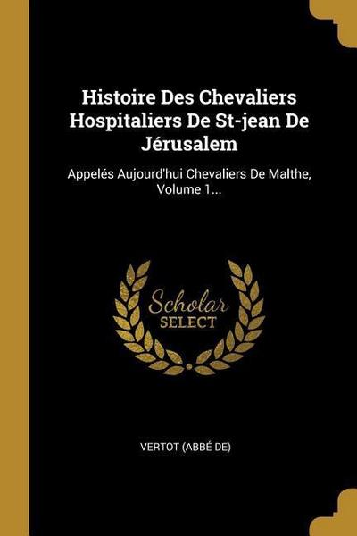 Histoire Des Chevaliers Hospitaliers De St-jean De Jérusalem: Appelés Aujourd’hui Chevaliers De Malthe, Volume 1...