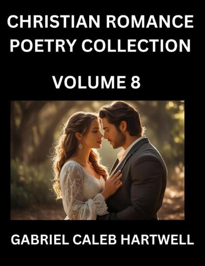 Christian Romance Poetry Collection (Part 8)- Love’s Divine Hymn, the Beloved’s Song,  Verses of Faith and Passion, Anthology of Eternal Embrace and Sacred Whispers, Poems of Love and Devotion