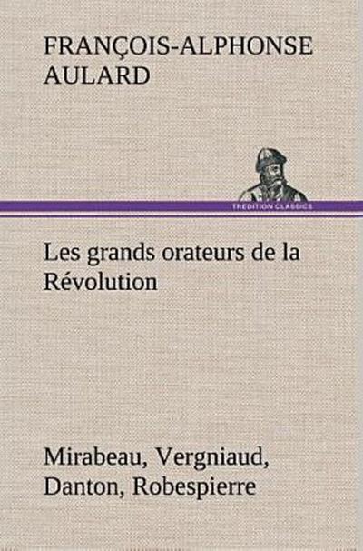 Les grands orateurs de la Révolution Mirabeau, Vergniaud, Danton, Robespierre