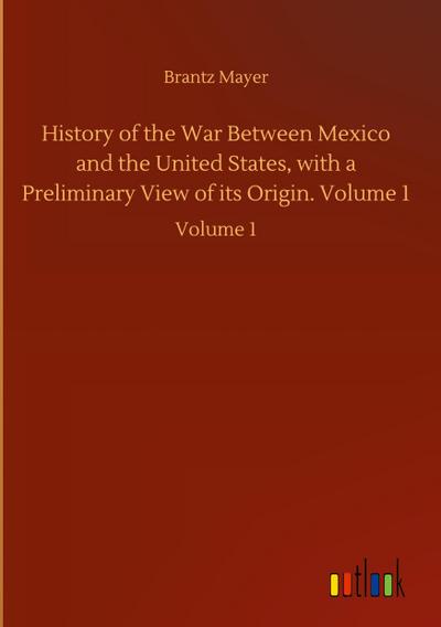 History of the War Between Mexico and the United States, with a Preliminary View of its Origin. Volume 1