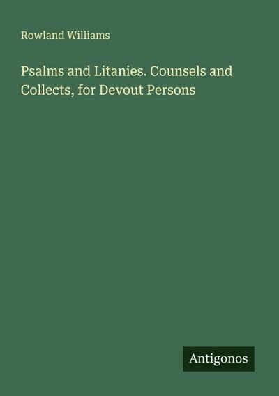 Psalms and Litanies. Counsels and Collects, for Devout Persons