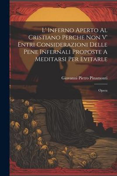 L’ Inferno Aperto Al Cristiano Perche Non V’ Entri Considerazioni Delle Pene Infernali Proposte A Meditarsi Per Evitarle: Opera