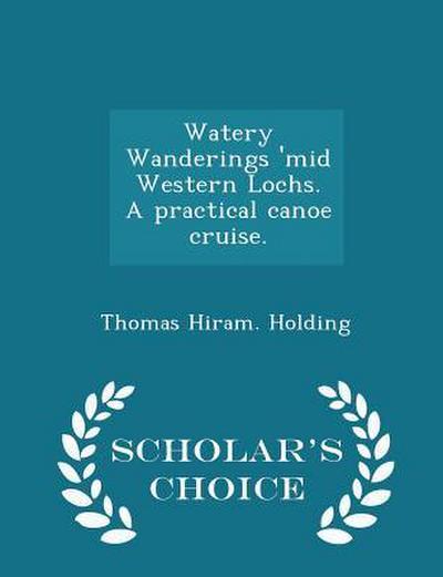 Watery Wanderings ’mid Western Lochs. a Practical Canoe Cruise. - Scholar’s Choice Edition