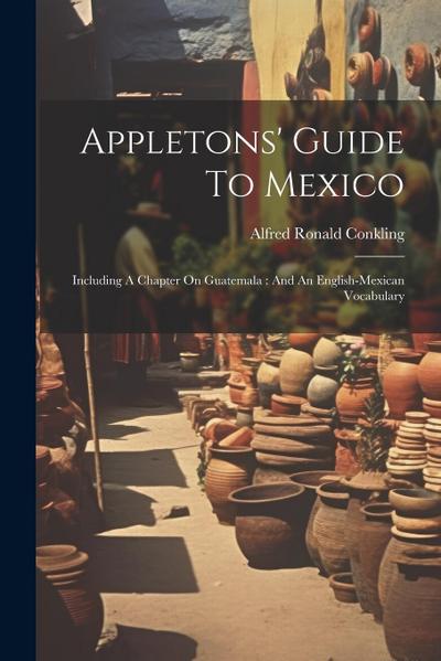 Appletons’ Guide To Mexico: Including A Chapter On Guatemala: And An English-mexican Vocabulary