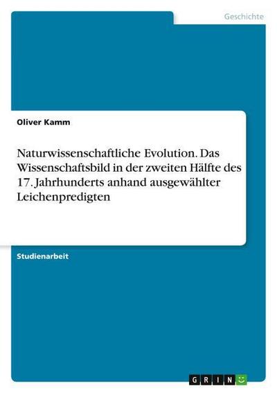 Naturwissenschaftliche Evolution. Das Wissenschaftsbild in der zweiten Hälfte des 17. Jahrhunderts anhand ausgewählter Leichenpredigten