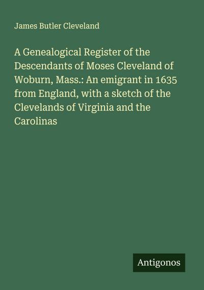 A Genealogical Register of the Descendants of Moses Cleveland of Woburn, Mass.: An emigrant in 1635 from England, with a sketch of the Clevelands of Virginia and the Carolinas