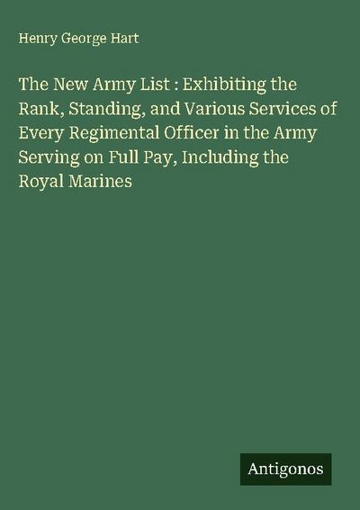 The New Army List : Exhibiting the Rank, Standing, and Various Services of Every Regimental Officer in the Army Serving on Full Pay, Including the Royal Marines