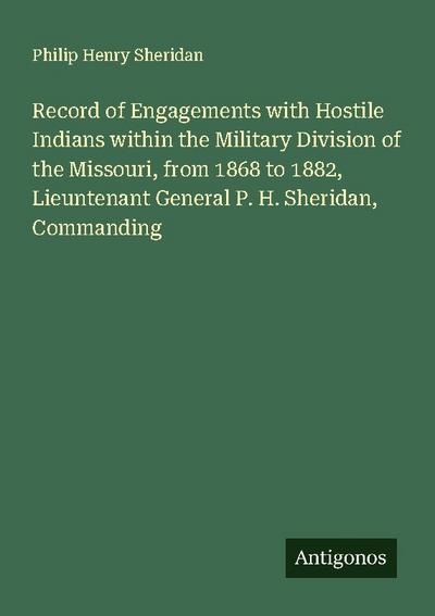 Record of Engagements with Hostile Indians within the Military Division of the Missouri, from 1868 to 1882, Lieuntenant General P. H. Sheridan, Commanding