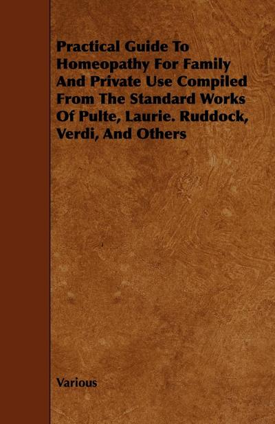 Practical Guide to Homeopathy for Family and Private Use Compiled from the Standard Works of Pulte, Laurie. Ruddock, Verdi, and Others