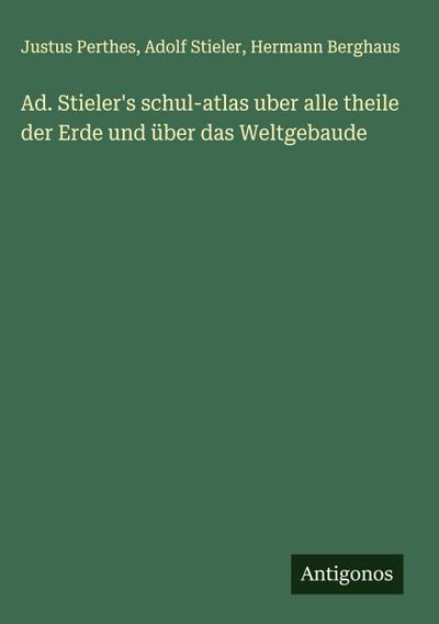 Ad. Stieler’s schul-atlas uber alle theile der Erde und über das Weltgebaude