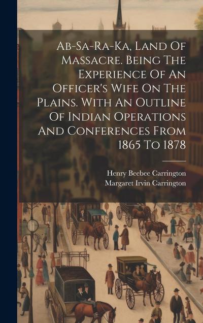 Ab-sa-ra-ka, Land Of Massacre. Being The Experience Of An Officer’s Wife On The Plains. With An Outline Of Indian Operations And Conferences From 1865