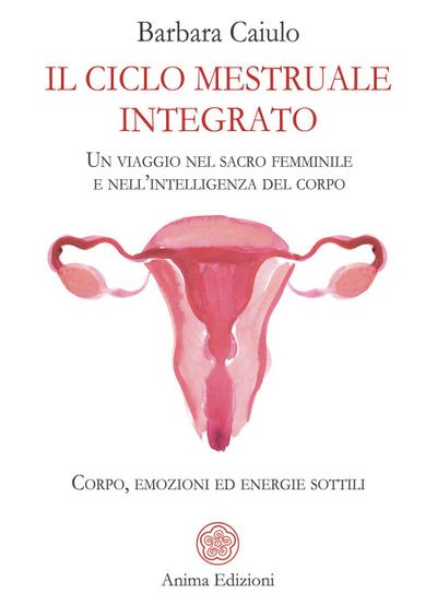 Il ciclo mestruale integrato. Un viaggio nel sacro femminile e nell’intelligenza del corpo. Corpo, emozioni ed energie sottili
