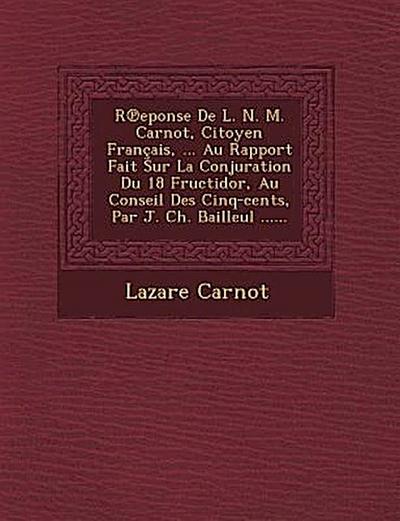 R Eponse de L. N. M. Carnot, Citoyen Francais, ... Au Rapport Fait Sur La Conjuration Du 18 Fructidor, Au Conseil Des Cinq-Cents, Par J. Ch. Bailleul