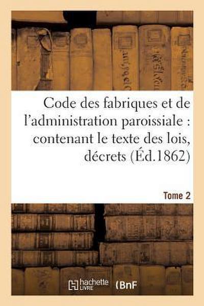 Code Des Fabriques Et de l’Administration Paroissiale: Contenant Le Texte Des Lois, Décrets Tome 2