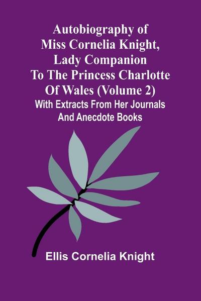 Autobiography Of Miss Cornelia Knight, Lady Companion To The Princess Charlotte Of Wales (Volume 2) With Extracts From Her Journals And Anecdote Books