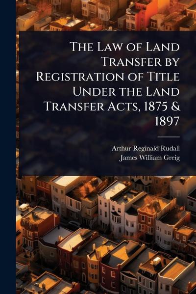 The Law of Land Transfer by Registration of Title Under the Land Transfer Acts, 1875 & 1897