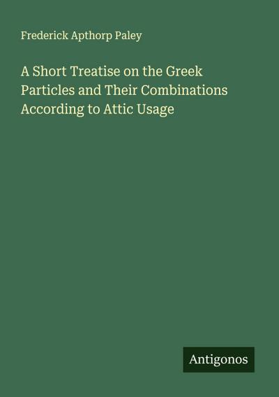 A Short Treatise on the Greek Particles and Their Combinations According to Attic Usage