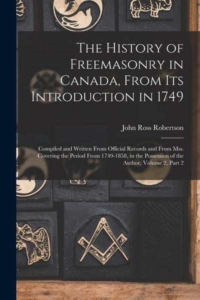The History of Freemasonry in Canada, From Its Introduction in 1749: Compiled and Written From Official Records and From Mss. Covering the Period From