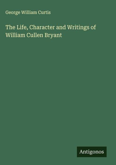 The Life, Character and Writings of William Cullen Bryant
