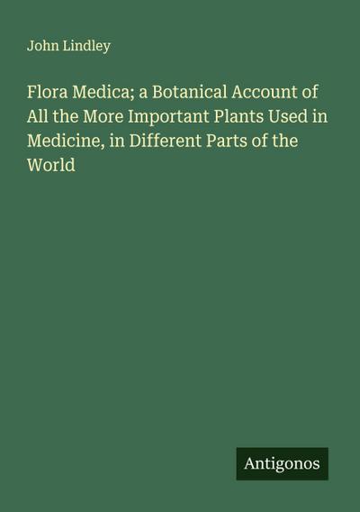 Flora Medica; a Botanical Account of All the More Important Plants Used in Medicine, in Different Parts of the World