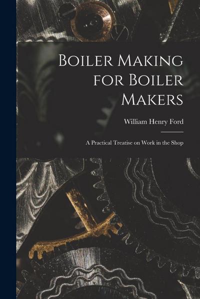 Boiler Making for Boiler Makers: A Practical Treatise on Work in the Shop
