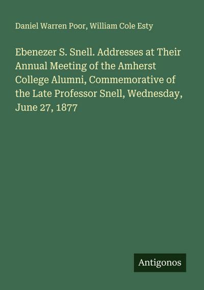 Ebenezer S. Snell. Addresses at Their Annual Meeting of the Amherst College Alumni, Commemorative of the Late Professor Snell, Wednesday, June 27, 1877