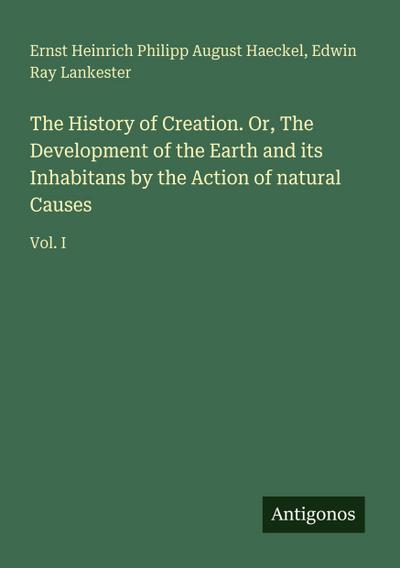 The History of Creation. Or, The Development of the Earth and its Inhabitans by the Action of natural Causes