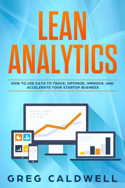 Lean Analytics: How to Use Data to Track, Optimize, Improve and Accelerate Your Startup Business (Lean Guides with Scrum, Sprint, Kanban, DSDM, XP & Crystal Book, #1)