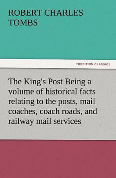 The King’s Post Being a volume of historical facts relating to the posts, mail coaches, coach roads, and railway mail services of and connected with the ancient city of Bristol from 1580 to the present time