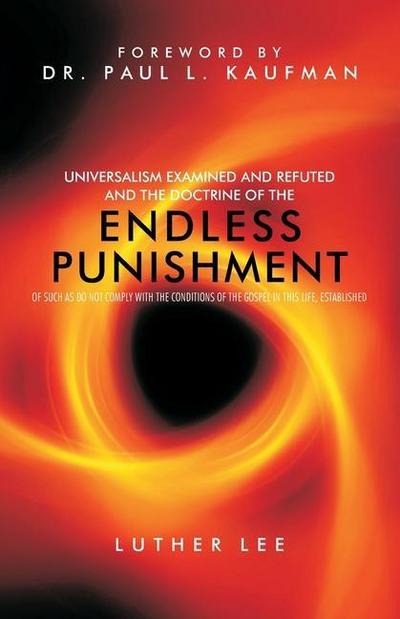 Universalism Examined and Refuted, and the Doctrine of the Endless Punishment of Such as Do Not Comply with the Conditions of the Gospel in This Life