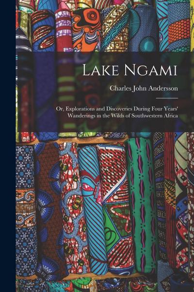 Lake Ngami: Or, Explorations and Discoveries During Four Years’ Wanderings in the Wilds of Southwestern Africa