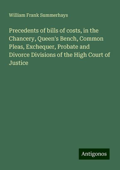 Precedents of bills of costs, in the Chancery, Queen’s Bench, Common Pleas, Exchequer, Probate and Divorce Divisions of the High Court of Justice
