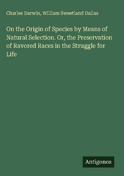 On the Origin of Species by Means of Natural Selection. Or, the Preservation of Ravored Races in the Struggle for Life