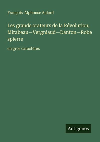 Les grands orateurs de la Révolution; Mirabeau-Vergniaud-Danton-Robespierre