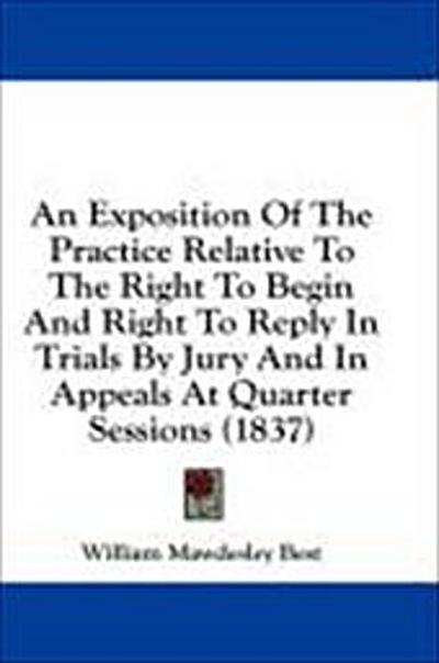 An Exposition Of The Practice Relative To The Right To Begin And Right To Reply In Trials By Jury And In Appeals At Quarter Sessions (1837)