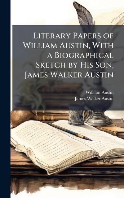 Literary Papers of William Austin, With a Biographical Sketch by His Son, James Walker Austin