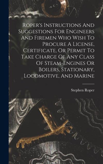 Roper’s Instructions And Suggestions For Engineers And Firemen Who Wish To Procure A License, Certificate, Or Permit To Take Charge Of Any Class Of St