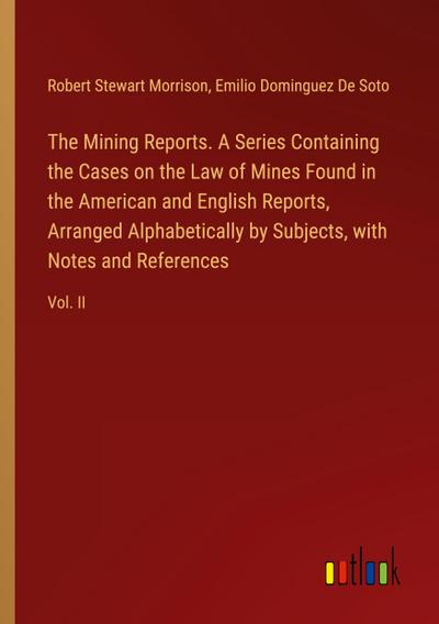 The Mining Reports. A Series Containing the Cases on the Law of Mines Found in the American and English Reports, Arranged Alphabetically by Subjects, with Notes and References