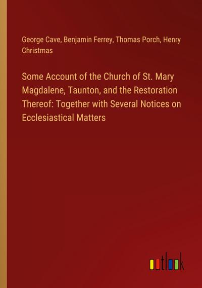 Some Account of the Church of St. Mary Magdalene, Taunton, and the Restoration Thereof: Together with Several Notices on Ecclesiastical Matters