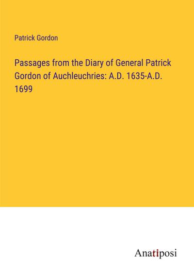 Passages from the Diary of General Patrick Gordon of Auchleuchries: A.D. 1635-A.D. 1699