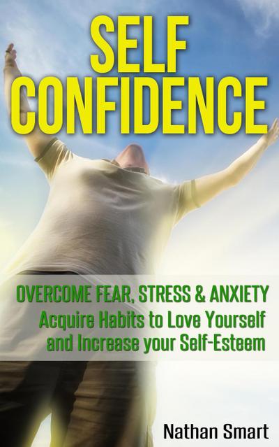 Self Confidence: Overcome Fear, Stress & Anxiety   Acquire Habits to Love Yourself and Increase your Self-Esteem