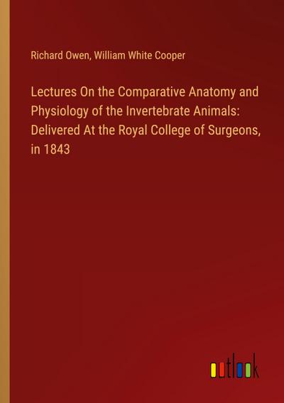 Lectures On the Comparative Anatomy and Physiology of the Invertebrate Animals: Delivered At the Royal College of Surgeons, in 1843