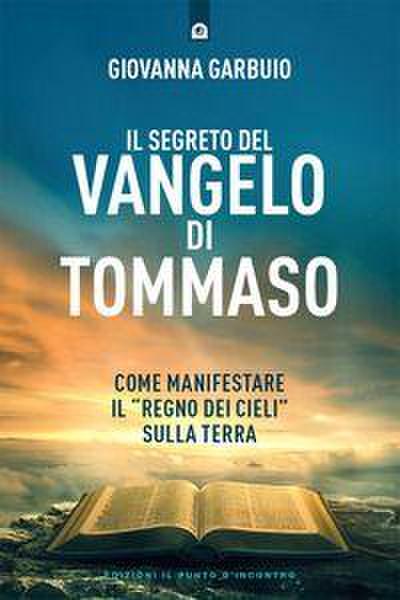 Il segreto del Vangelo di Tommaso. Come manifestare il ’Regno dei Cieli’ sulla Terra
