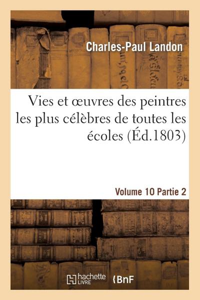 Vies Et Oeuvres Des Peintres Les Plus Célèbres de Toutes Les Écoles. Vo. 10-11, Part. 2