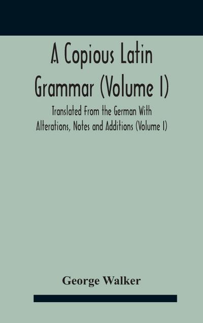 A Copious Latin Grammar (Volume I) Translated From The German With Alterations, Notes And Additions (Volume I)