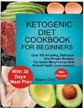 Ketogenic Diet Cookbook For Beginners Over 100 Amazing, Delicious And Simple Recipes For Quick Weight Loss And Overall Health Improvement With 30 Day Meal Plan