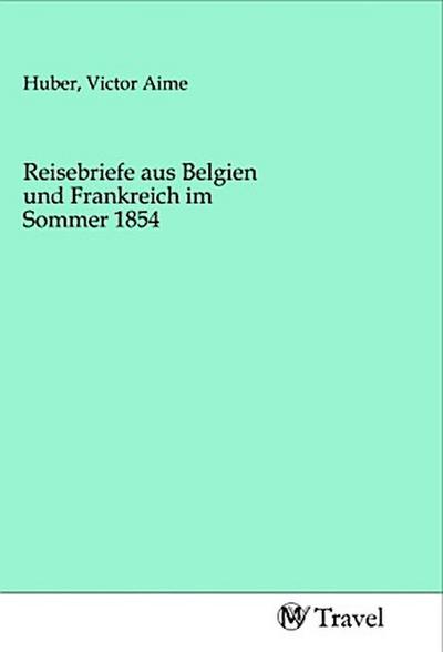 Reisebriefe aus Belgien und Frankreich im Sommer 1854