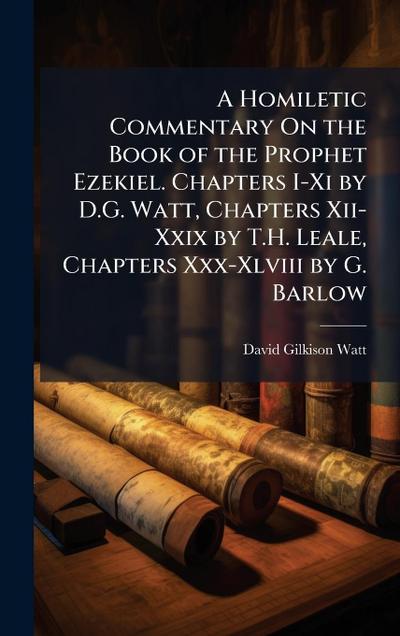 A Homiletic Commentary On the Book of the Prophet Ezekiel. Chapters I-Xi by D.G. Watt, Chapters Xii-Xxix by T.H. Leale, Chapters Xxx-Xlviii by G. Barlow
