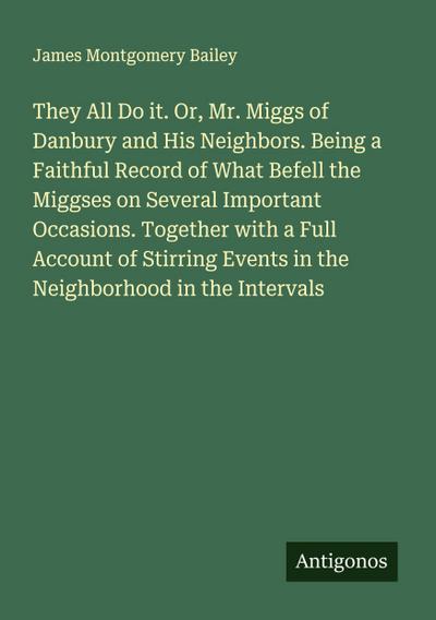 They All Do it. Or, Mr. Miggs of Danbury and His Neighbors. Being a Faithful Record of What Befell the Miggses on Several Important Occasions. Together with a Full Account of Stirring Events in the Neighborhood in the Intervals