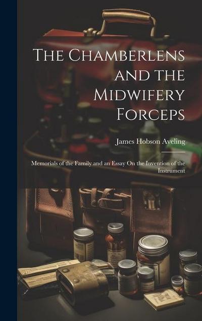 The Chamberlens and the Midwifery Forceps: Memorials of the Family and an Essay On the Invention of the Instrument